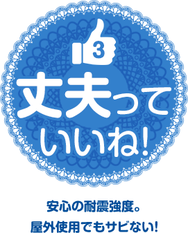 丈夫っていいね！　安心の耐震強度。屋外使用でもサビない！